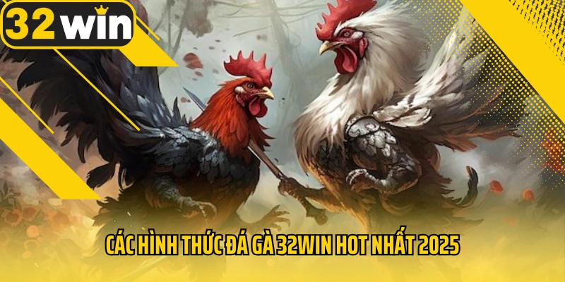 cac-hinh-thuc-da-ga-32win-hot-nhat-2025