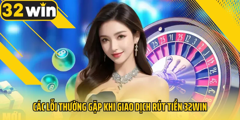 cac-loi-thuong-gap-khi-giao-dich-rut-tien-32win