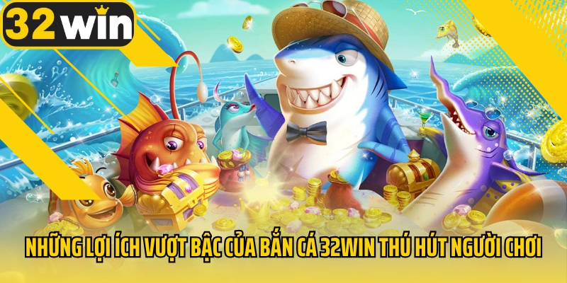 nhung-loi-ich-vuot-bac-cua-ban-ca-32win-thu-hut-nguoi-choi