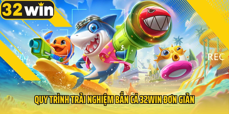quy-trinh-trai-nghiem-ban-ca-32win-don-gian